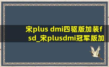 宋plus dmi四驱版加装fsd_宋plusdmi冠军版加装fsd